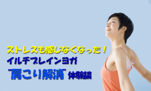 ストレスも感じなくなった！イルチブレインヨガ「肩こり解消」体験談